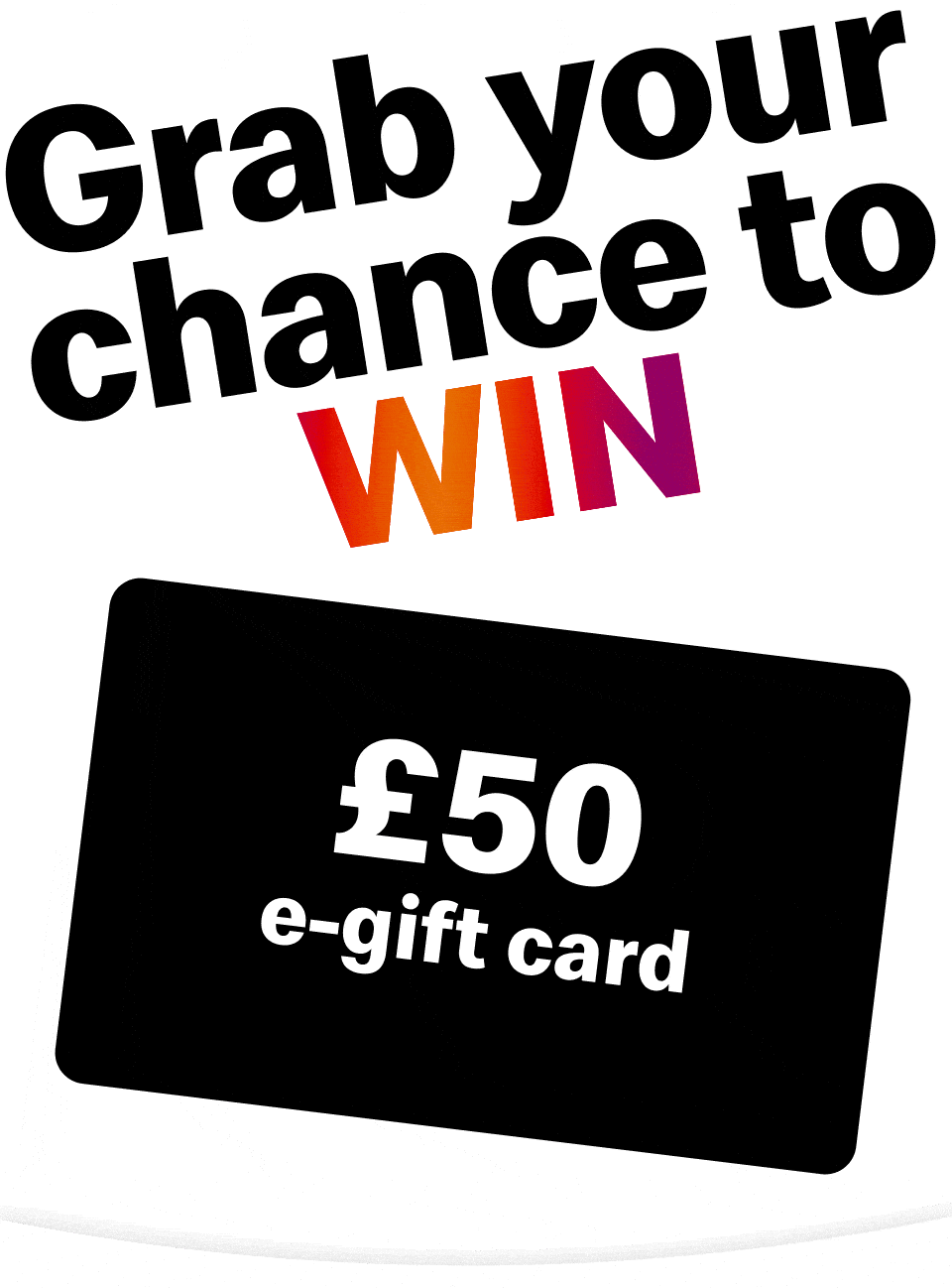 Grab your chance to win. £50 e-gift card