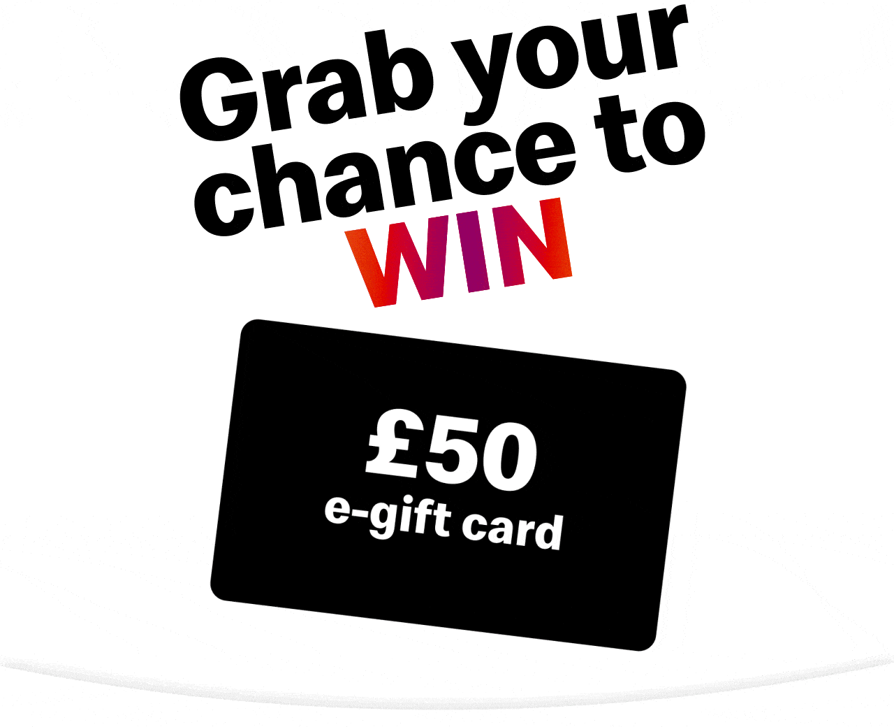 Grab your chance to win. £50 e-gift card