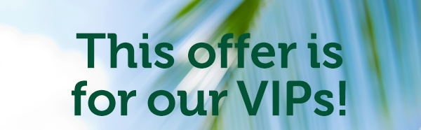 This offer is for our VIPs!