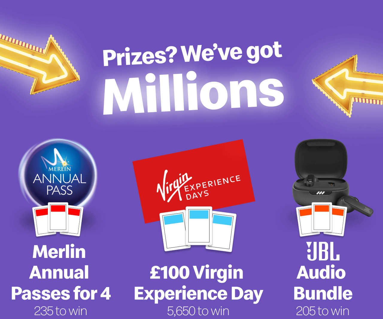 Prizes? We've got Millions - Merlin Annual Passes for 4 235 to win - £100 Virgin Experience Day 6,050 to win - JBL Audio Bundle 205 to win