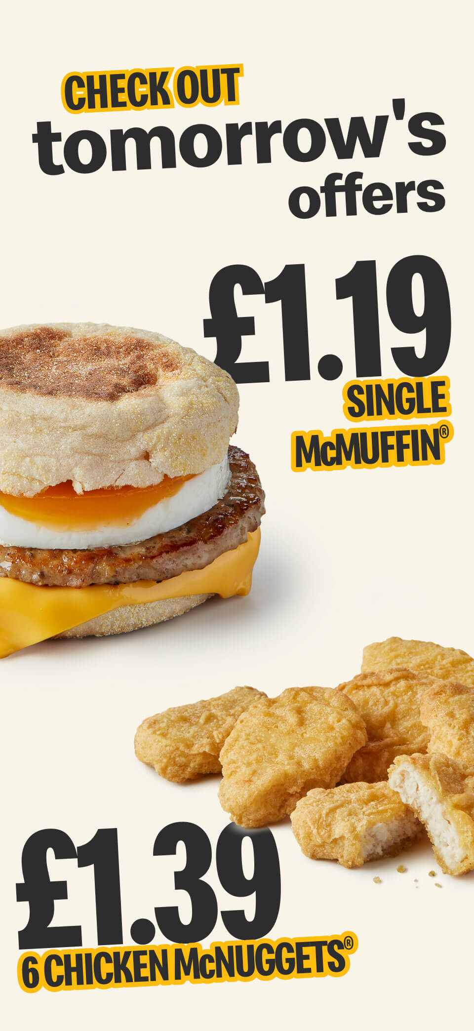 Check out tomorrow's offers £1.19 Single McMuffin® £1.39 6 Chicken McNuggets®