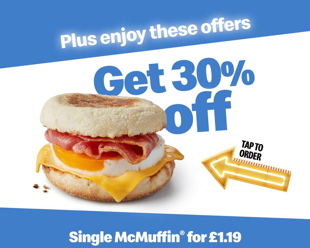 Plus enjoy these offers - Get 30% off Single McMuffin® for £1.19 - Get 50% off 6 Chicken McNuggets® for £1.39 - Tap to order