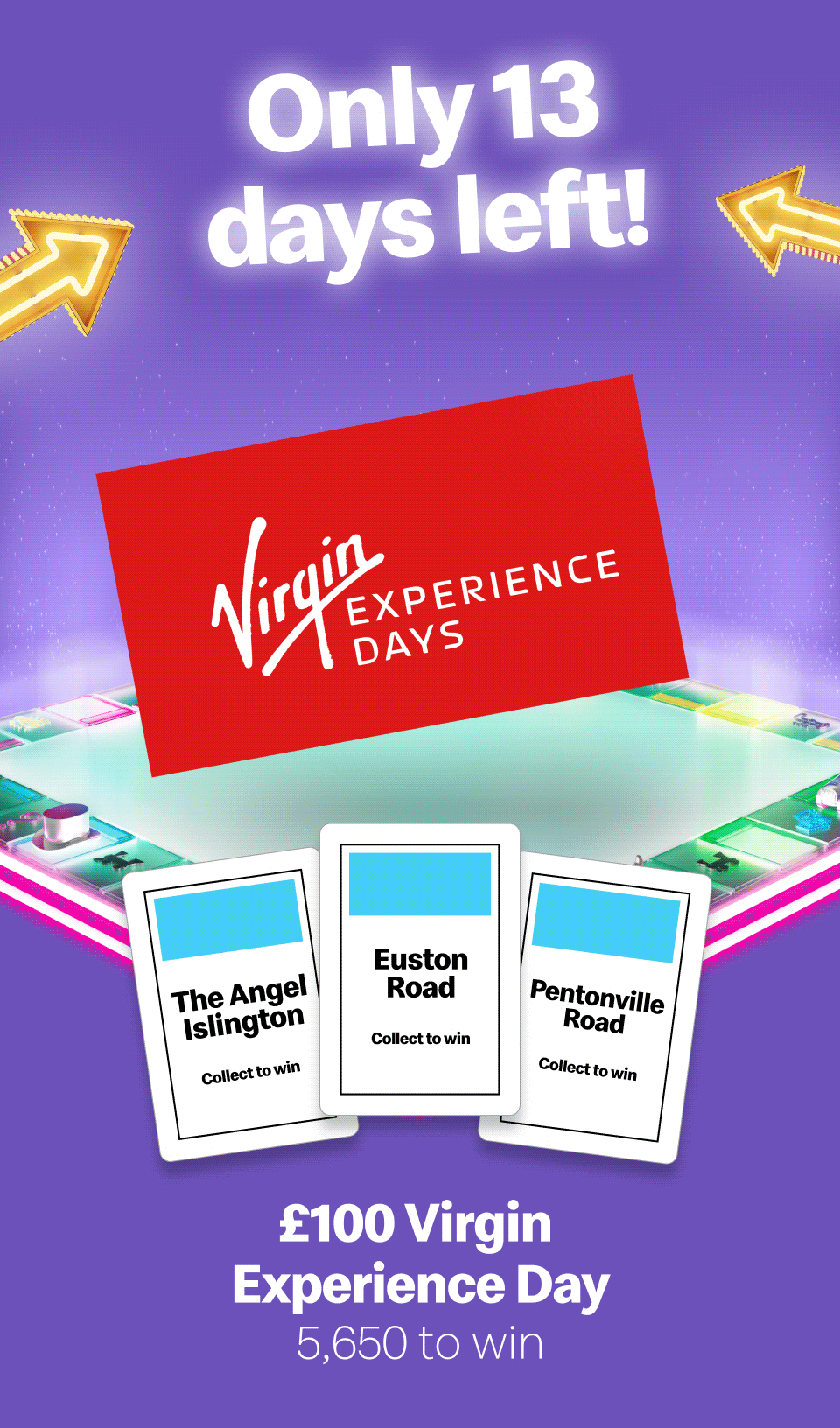 Only 13 days left! - £100 Virgin Experience Day 6,050 to win - £100,000 Cash 5 to win - £2k Jet2holiday 80 to win
