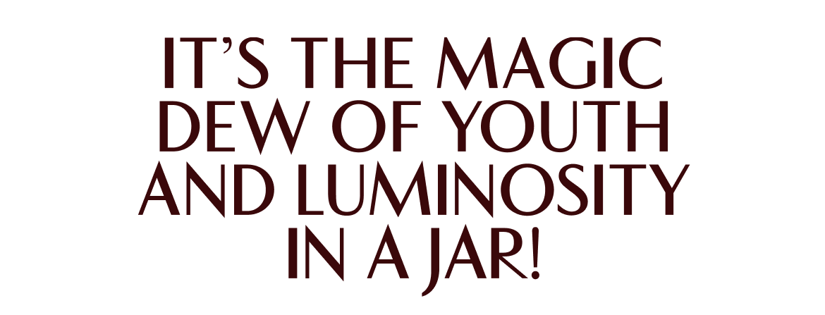 IT'S THE MAGIC DEW OF YOUTH AND LUMINOSITY IN A JAR!