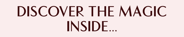 DISCOVER THE MAGIC INSIDE...