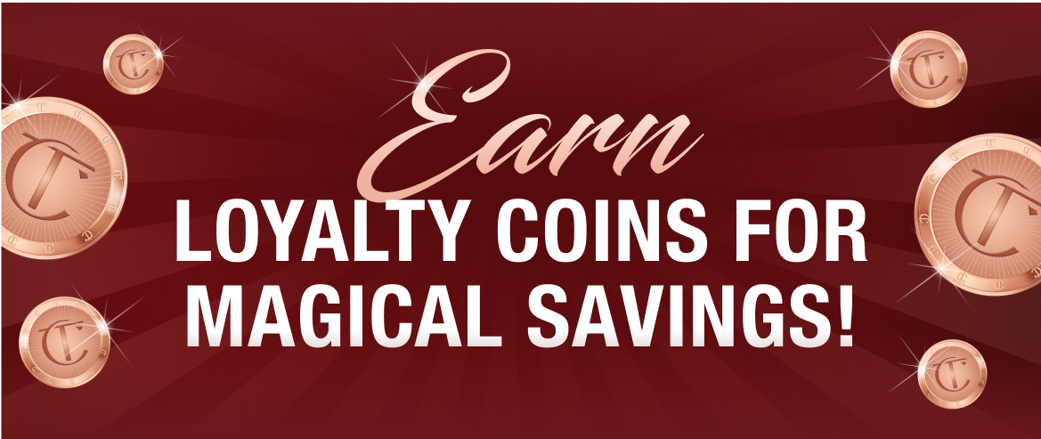 EARN LOYALTY COINS FOR MAGICAL SAVINGS!
