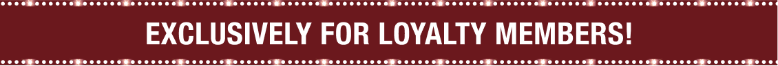 YOUR EXCLUSIVE LOYALTY GIFT!