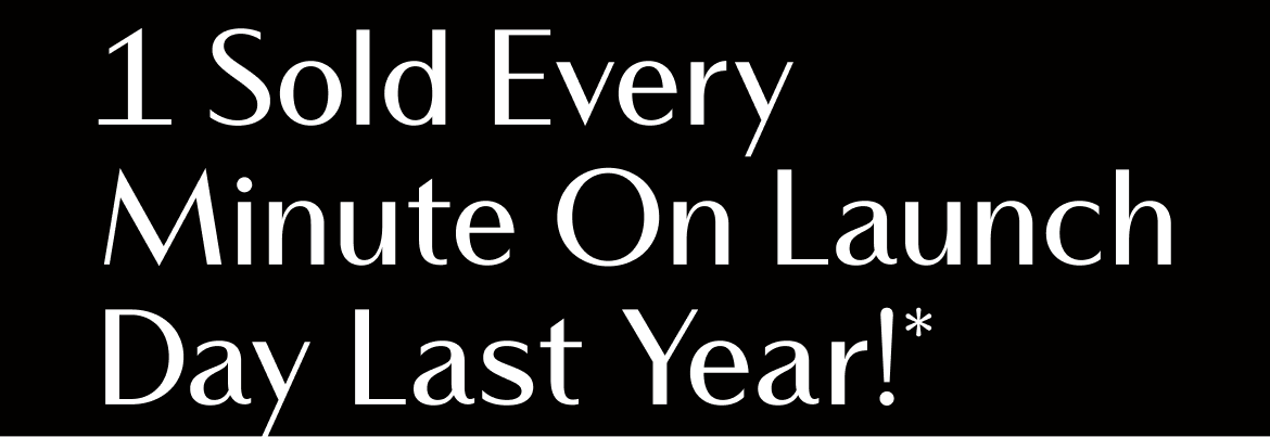 1 SOLD EVERY MINUTE ON LAUNCH DAY LAST YEAR!