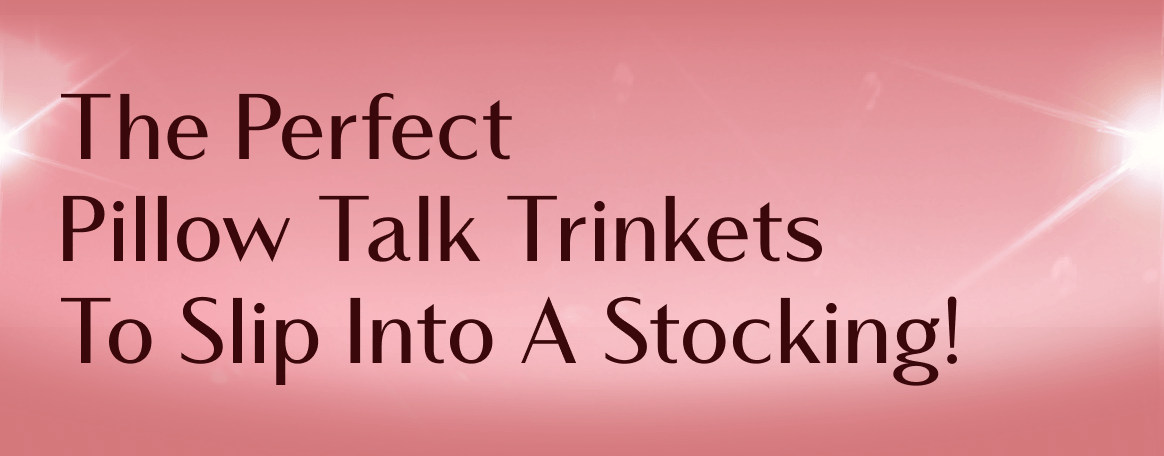 The Perfect Pillow Talk Trinkets To Slip Into A Stocking!