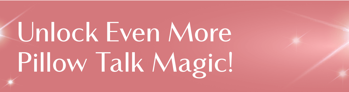 Unlock Even More Pillow Talk Magic!