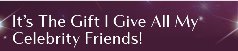 It's The Gift I Give All My Celebrity Friends!