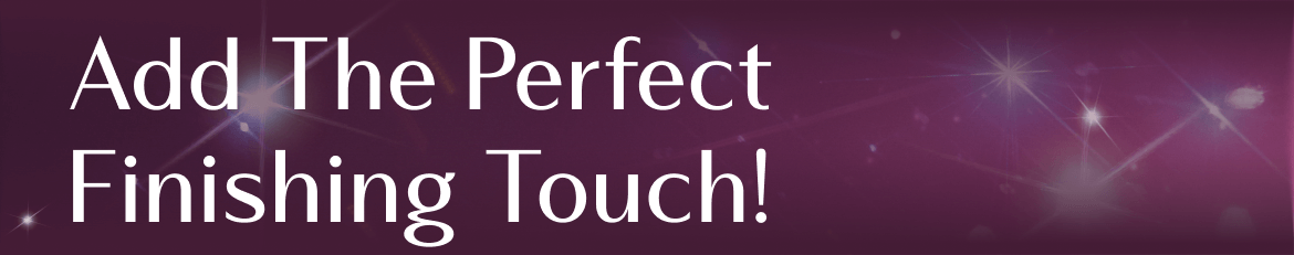 Add The Perfect Finishing Touch!
