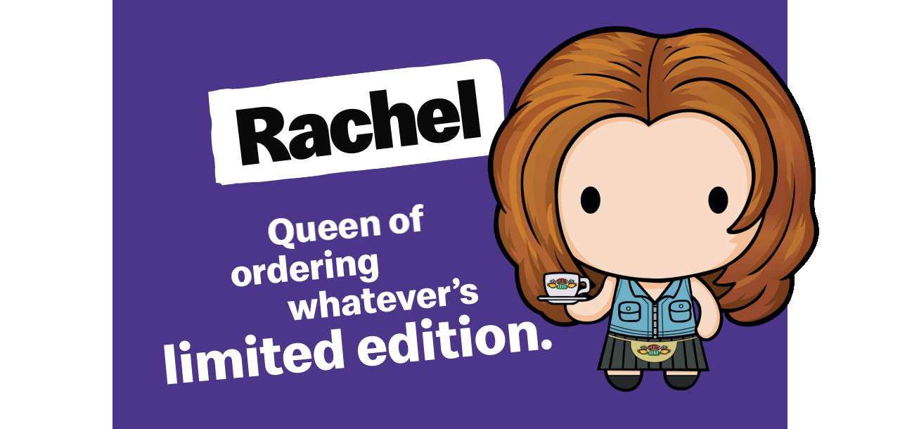 The Rachel collectible. Text reads 'Queen of ordering whatever's limited edition'.