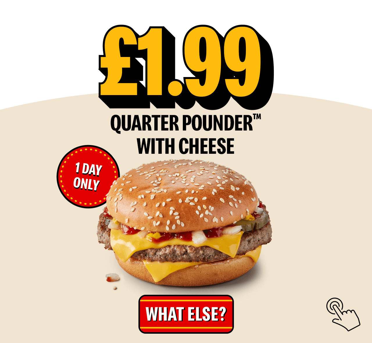 An image of a Quarter Pounder with Cheese. Text reads '&pound;1.99 Quarter Pounder with Cheese. 1 day only.'. A button at the bottom of the image reads 'What else?'.