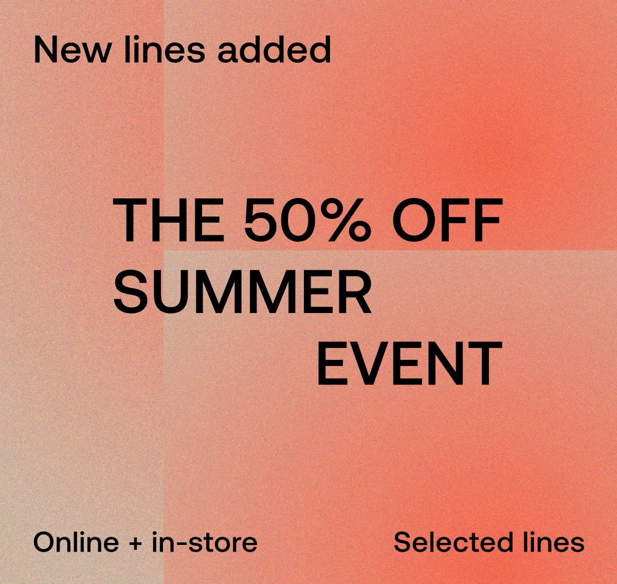 New lines added THE 50% OFF SUMMER EVENT Onine + in-store