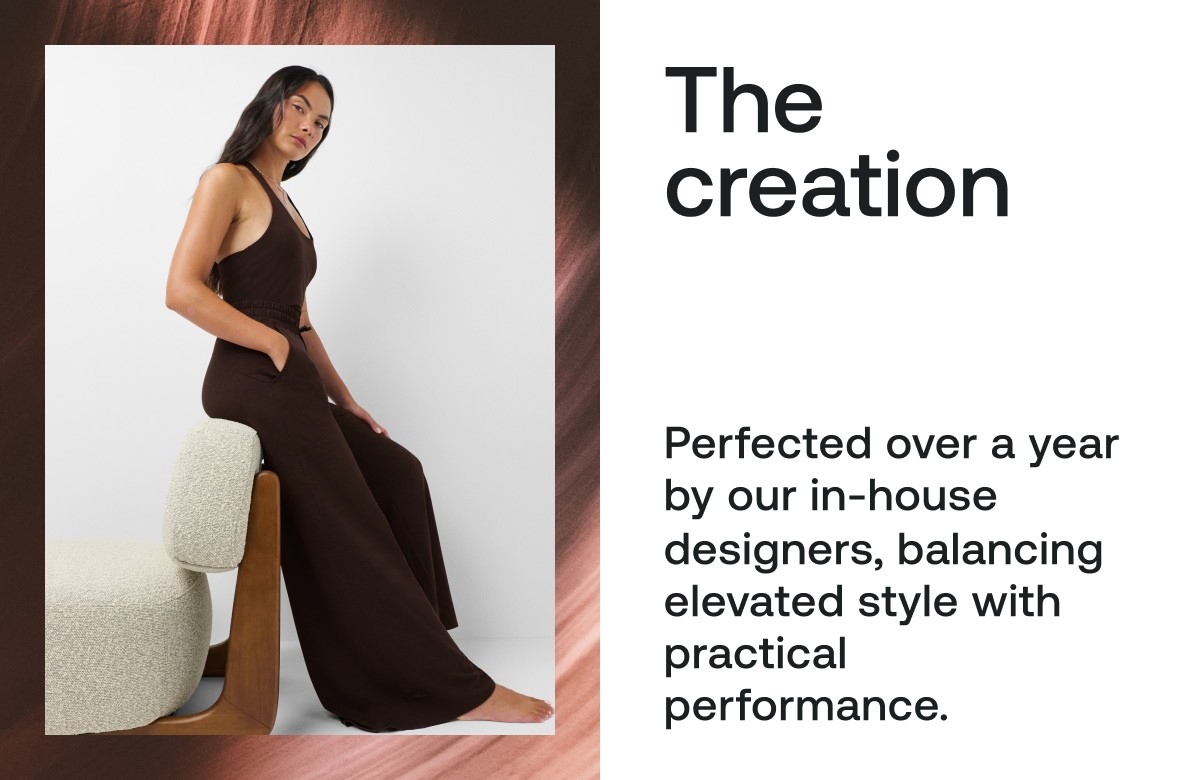 The creation Perfected over a year by our in-house designers, balancing elevated style with practical performance.