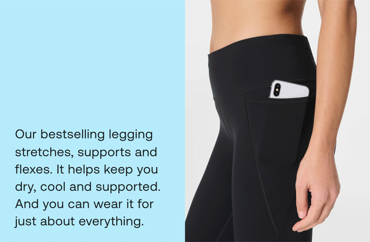 Our bestselling legging stretches, supports and flexes. It helps keep you dry, cool and supported. And you can wear it for just about everything. 