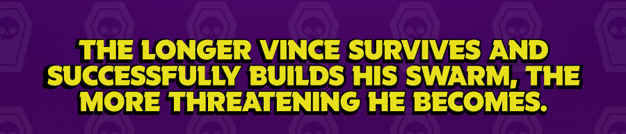 The longer Vince survives and successfully builds his swarm, the more threatening he becomes.