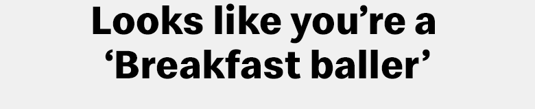 Looks like you're a 'Breakfast baller'