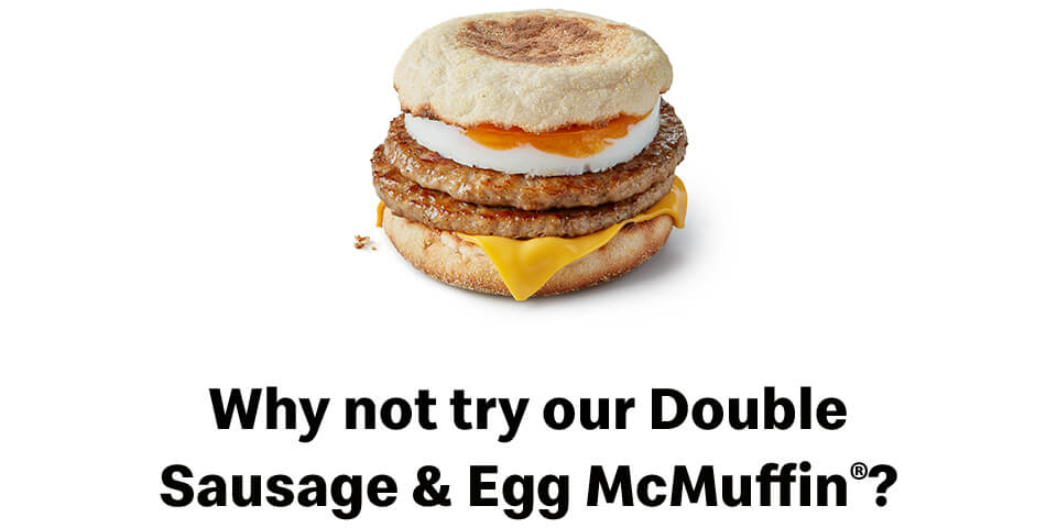 Why not try our Double Sausage & Egg McMuffin®?