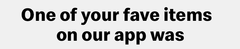 One of your fave items on our app was...