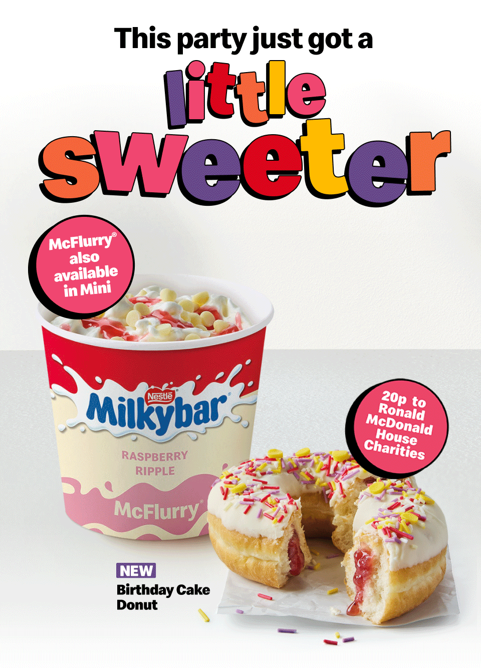 This party just got a little sweeter | Nestle® Milkybar Raspberry Ripple McFlurry® | Nestle® Munchies Cookie Dough McFlurry® | McFlurry® also available in mini | New Birthday Cake Donut - 20p to Ronald McDonald House Charities | Galaxy® Chocolate & Raspberry Pie
