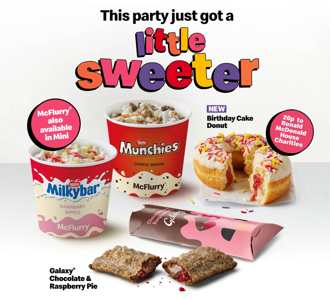 This party just got a little sweeter | Nestle® Milkybar Raspberry Ripple McFlurry® | Nestle® Munchies Cookie Dough McFlurry® | McFlurry® also available in mini | New Birthday Cake Donut - 20p to Ronald McDonald House Charities | Galaxy® Chocolate & Raspberry Pie