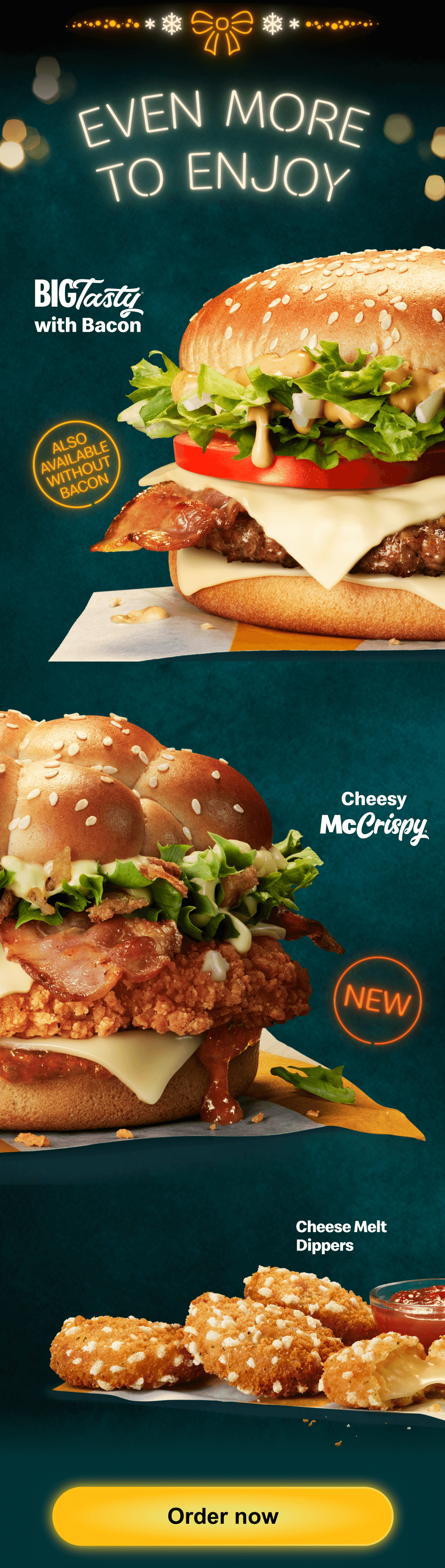 Even more to enjoy | Big Tasty® with Bacon - also available without bacon | New Cheesy McCrispy® | Cheese Melt Dippers | Order now